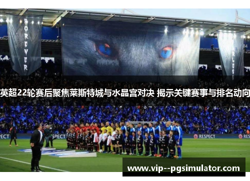英超22轮赛后聚焦莱斯特城与水晶宫对决 揭示关键赛事与排名动向