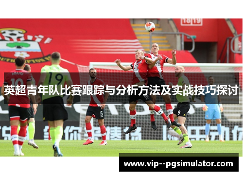 英超青年队比赛跟踪与分析方法及实战技巧探讨
