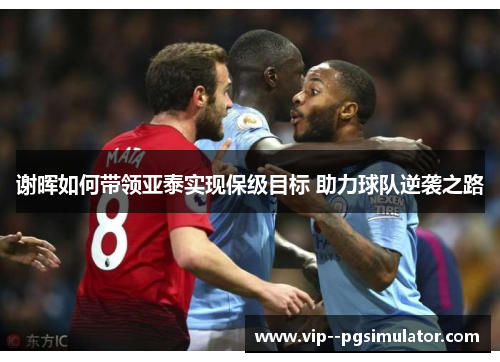 谢晖如何带领亚泰实现保级目标 助力球队逆袭之路