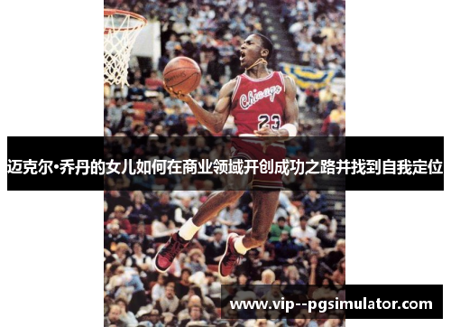 迈克尔·乔丹的女儿如何在商业领域开创成功之路并找到自我定位