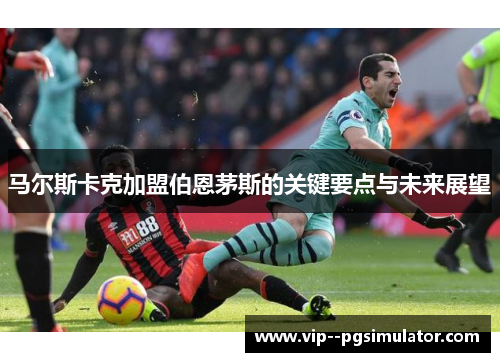 马尔斯卡克加盟伯恩茅斯的关键要点与未来展望