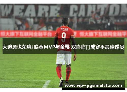 大迫勇也荣膺J联赛MVP与金靴 双喜临门成赛季最佳球员