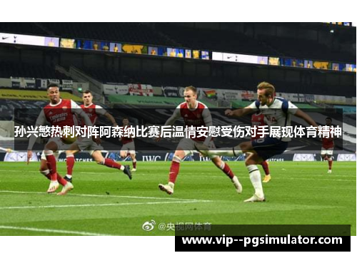 孙兴慜热刺对阵阿森纳比赛后温情安慰受伤对手展现体育精神