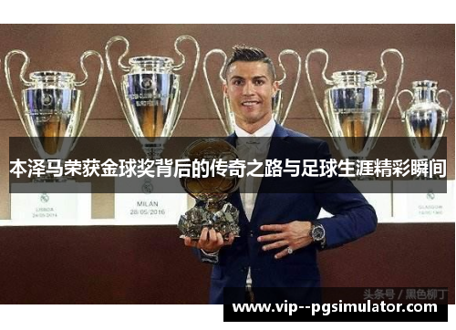 本泽马荣获金球奖背后的传奇之路与足球生涯精彩瞬间