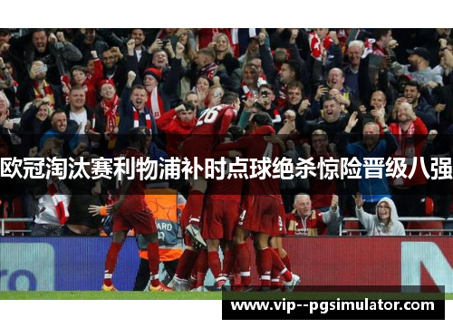 欧冠淘汰赛利物浦补时点球绝杀惊险晋级八强