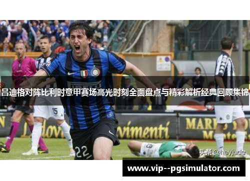 吕迪格对阵比利时意甲赛场高光时刻全面盘点与精彩解析经典回顾集锦