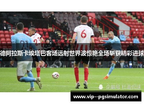 德阿拉斯卡埃塔巴客场远射世界波惊艳全场斩获精彩进球