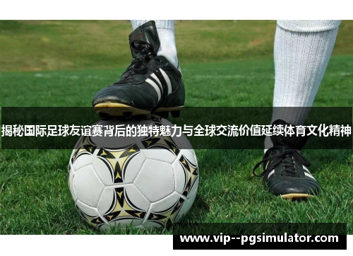 揭秘国际足球友谊赛背后的独特魅力与全球交流价值延续体育文化精神 揭秘国际足球友谊赛背后的独特魅力与全球交流价值延续体育文化精神