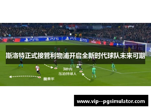 斯洛特正式接管利物浦开启全新时代球队未来可期 斯洛特正式接管利物浦开启全新时代球队未来可期