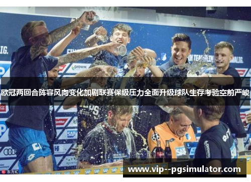 欧冠两回合阵容风向变化加剧联赛保级压力全面升级球队生存考验空前严峻 欧冠两回合阵容风向变化加剧联赛保级压力全面升级球队生存考验空前严峻