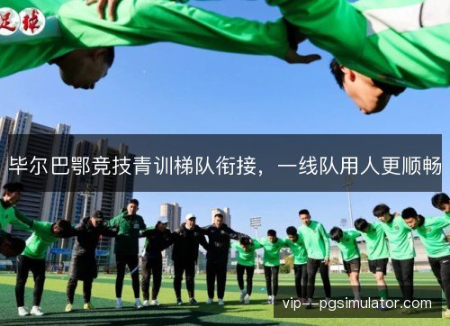 毕尔巴鄂竞技青训梯队衔接，一线队用人更顺畅